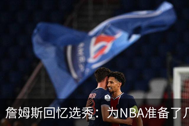 詹姆斯回忆选秀：为NBA准备了几年 参加夏联前感觉压力很大